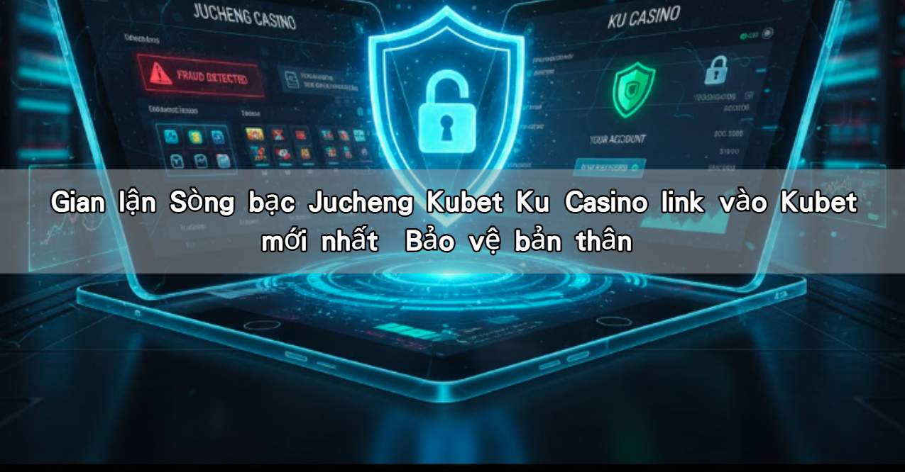 Gian lận Sòng bạc Jucheng Kubet Ku Casino link vào Kubet mới nhất  Bảo vệ bản thân