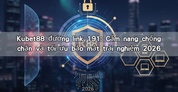Kubet88 đường link 191: Cẩm nang chống chặn và tối ưu bảo mật trải nghiệm 2026