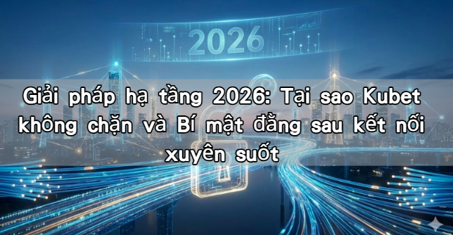 Giải pháp hạ tầng 2026: Tại sao Kubet không chặn và Bí mật đằng sau kết nối xuyên suốt