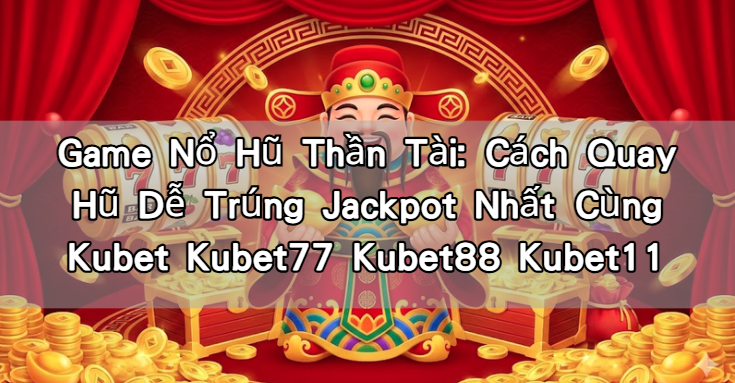Game Nổ Hũ Thần Tài: Cách Quay Hũ Dễ Trúng Jackpot Nhất Cùng Kubet Kubet77 Kubet88 Kubet11
